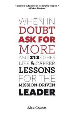 When in Doubt, Ask for More: And 213 Other Life and Career Lessons for the Mission-Driven Leader - Alex Counts