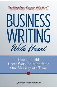 Business Writing with Heart: How to Build Great Work Relationships One Message at a Time - Lynn Gaertner-johnston