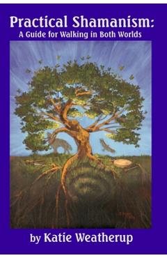 Practical Shamanism, A Guide for Walking in Both Worlds - Katie Weatherup