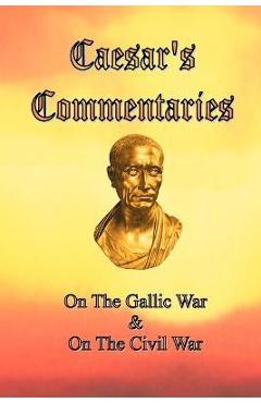 Caesar\'s Commentaries: On The Gallic War and On The Civil War - Julius Caesar