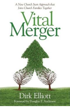 Vital Merger: A New Church Start Approach That Joins Church Families Together - Dirk Elliott
