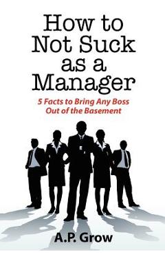 How to Not Suck as a Manager: 5 Facts to Bring Any Boss Out of the Basement - A. Grow