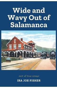 Wide and Wavy Out of Salamanca: Sort of True Essays - Ira Joe Fisher