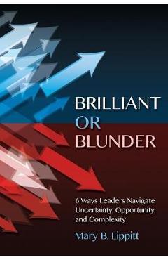 Brilliant or blunder: 6 ways leaders navigate uncertainty, opportunity and complexity - mary lippitt