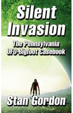 Silent Invasion: The Pennsylvania UFO-Bigfoot Casebook - Stan Gordon