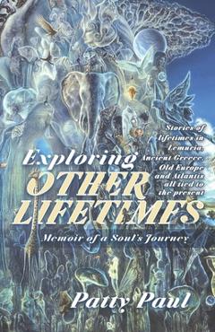 Exploring Other Lifetimes: Memoir of a Soul\'s Journey: Memoir of a Soul\'s Journey - Patty Paul