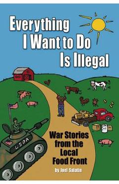 Everything I Want to Do Is Illegal: War Stories from the Local Food Front - Joel Salatin