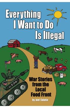 Everything I Want to Do Is Illegal: War Stories from the Local Food Front - Joel Salatin