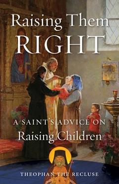 Raising Them Right: A Saint\'s Advice on Raising Children - Theophan The Recluse Govorov
