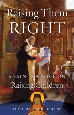 Raising Them Right: A Saint's Advice on Raising Children - Theophan The Recluse Govorov