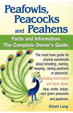 Peafowls, Peacocks and Peahens. Including Facts and Information about Blue, White, Indian and Green Peacocks. Breeding, Owning, Keeping and Raising Pe - Elliott Lang