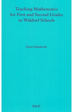 Teaching Mathematics for First and Second Grades in Waldorf Schools: Math Curriculum, Basic Concepts, and Their Developmental Foundation - Ernst Schuberth