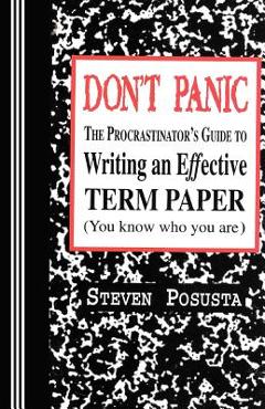 Don\'t Panic: The Procrastinator\'s Guide to Writing an Effective Term Paper - Steven Posusta