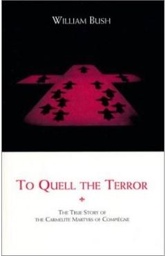 To Quell the Terror: The True Story of the Carmelite Martyrs of Compiegne - William Bush