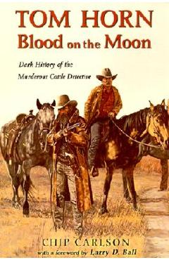 Tom Horn: Blood on the Moon: Dark History of the Murderous Cattle Detective - Chip Carlson