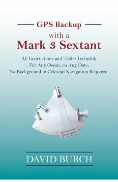 GPS Backup with a Mark 3 Sextant: All Instructions and Tables Included; For Any Ocean, on Any Date; No Background in Celestial Navigation Required. - David Burch