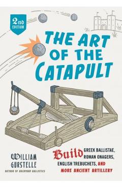 The Art of the Catapult: Build Greek Ballistae, Roman Onagers, English Trebuchets, and More Ancient Artillery - William Gurstelle