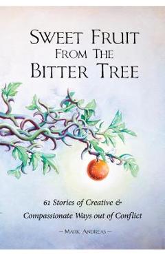 Sweet Fruit from the Bitter Tree: 61 Stories of Creative & Compassionate Ways Out of Conflict - Mark Andreas