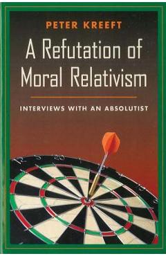A Refutation of Moral Relativism: Interviews with an Absolutist - Peter Kreeft