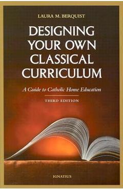 Designing Your Own Classical Curriculum: A Guide to Catholic Home Education - Laura M. Berquist