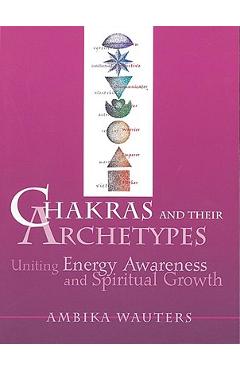 Chakras & Their Archetypes: Uniting Energy Awareness with Spiritual Growth - Ambika Wauters