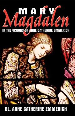 Mary Magdalen: In the Visions of Anne Catherine Emmerich - Anne Catherine Emmerich