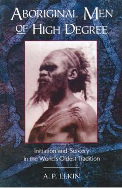 Aboriginal Men of High Degree: Initiation and Sorcery in the World\'s Oldest Tradition - A. P. Elkin