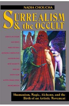 Surrealism and the Occult: Shamanism, Magic, Alchemy, and the Birth of an Artistic Movement - Nadia Choucha