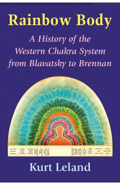 Rainbow Body: A History of the Western Chakra System from Blavatsky to Brennan - Kurt Leland