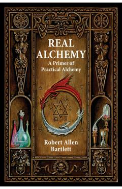 Real Alchemy: A Primer of Practical Alchemy - Robert Allen Bartlett