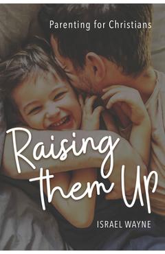 Raising Them Up: Parenting for Christians - Israel Wayne