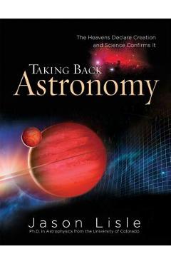 Taking Back Astronomy: The Heavens Declare Creation and Science Confirms It - Jason Lisle
