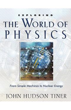 Exploring the World of Physics: From Simple Machines to Nuclear Energy - John Hudson Tiner