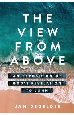 The View From Above: An Exposition of God\'s Revelation to John - Jan Degelder