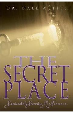 The Secret Place: Passionately Pursuing His Presence - Dale A. Fife
