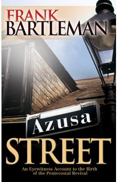 Azusa Street: An Eyewitness Account to the Birth of the Pentecostal Revival - Frank Bartleman