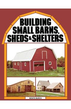 Building Small Barns, Sheds & Shelters - Monte Burch