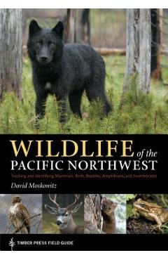 Wildlife of the Pacific Northwest: Tracking and Identifying Mammals, Birds, Reptiles, Amphibians, and Invertebrates - David Moskowitz