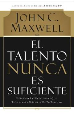 El Talento Nunca Es Suficiente: Descubre Las Elecciones Que Te Llevar�n M�s All� de Tu Talento - John C. Maxwell
