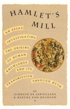 Hamlet\'s Mill: An Essay Investigating the Origins of Human Knowledge and Its Transmissions Through Myth - Giorgio De Santillana