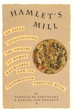 Hamlet's Mill: An Essay Investigating the Origins of Human Knowledge and Its Transmissions Through Myth - Giorgio De Santillana