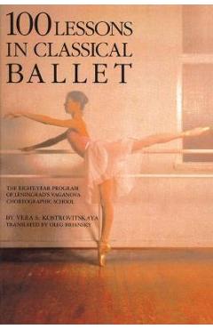 100 Lessons in Classical Ballet: The Eight-Year Program of Leningrad\'s Vaganova Choreographic School - Vera S. Kostrovitskaya