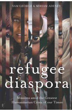 Refugee Diaspora: Missions Amid the Greatest Humanitarian Crisis of the World - Sam George