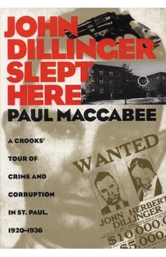 John Dillinger Slept Here: A Crooks\' Tour of Crime and Corruption in St. Paul, 1920-1936 - Paul Maccabee