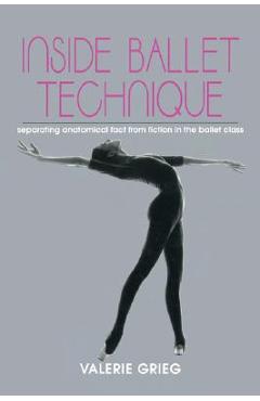 Inside Ballet Technique: Separating Anatomical Fact from Fiction in the Ballet Class - Valerie Grieg
