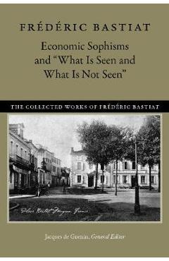 Economic Sophisms and What Is Seen and What Is Not Seen - Fr�d�ric Bastiat