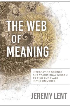 The Web of Meaning: Integrating Science and Traditional Wisdom to Find Our Place in the Universe - Jeremy Lent