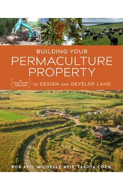 Building Your Permaculture Property: A Five-Step Process to Design and Develop Land - Rob Avis