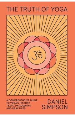 The Truth of Yoga: A Comprehensive Guide to Yoga\'s History, Texts, Philosophy, and Practices - Daniel Simpson