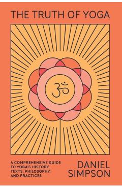 The Truth of Yoga: A Comprehensive Guide to Yoga's History, Texts, Philosophy, and Practices - Daniel Simpson